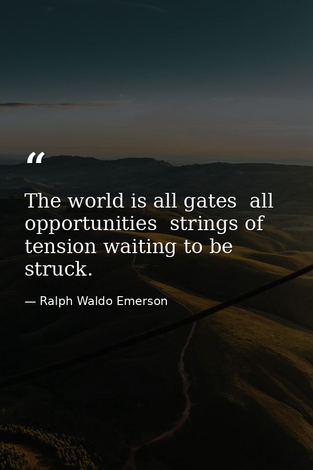 The world is all gates  all opportunities  strings of tension waiting to be struck. — Ralph Waldo Emerson