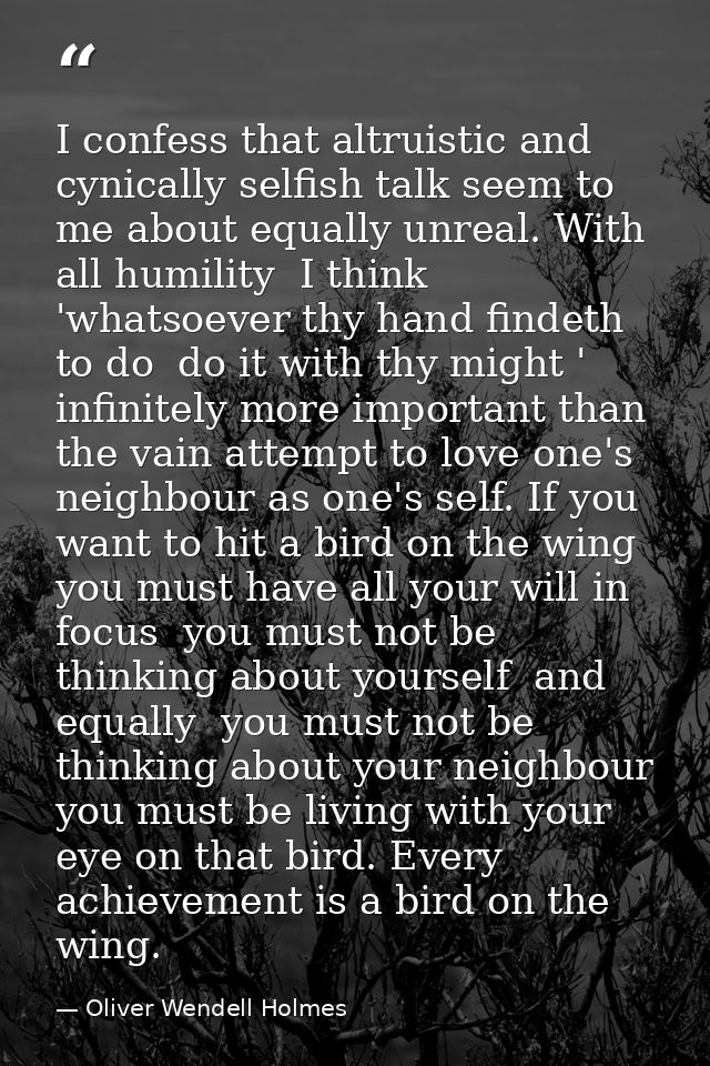 I confess that altruistic and cynically selfish talk seem to me about equally unreal. With all humility  I think 'whatso — Oliver Wendell Holmes