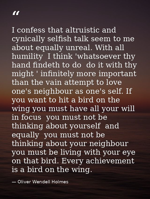 I confess that altruistic and cynically selfish talk seem to me about equally unreal. With all humility  I think 'whatso — Oliver Wendell Holmes