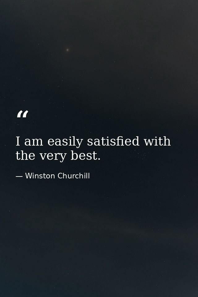 I am easily satisfied with the very best. — Winston Churchill