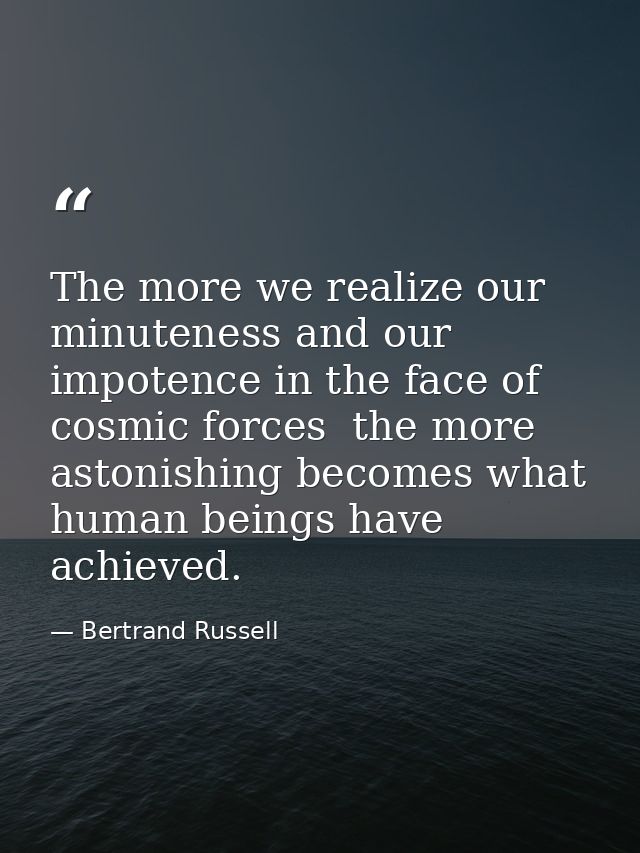 The more we realize our minuteness and our impotence in the face of cosmic forces  the more astonishing becomes what hum — Bertrand Russell