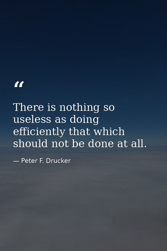 There is nothing so useless as doing efficiently that which should not be done at all. — Peter F. Drucker
