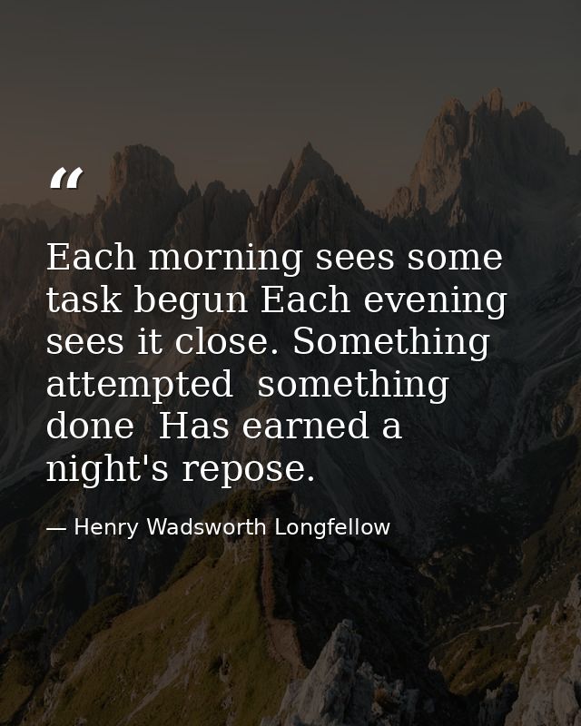 Each morning sees some task begun Each evening sees it close. Something attempted  something done  Has earned a night's  — Henry Wadsworth Longfellow