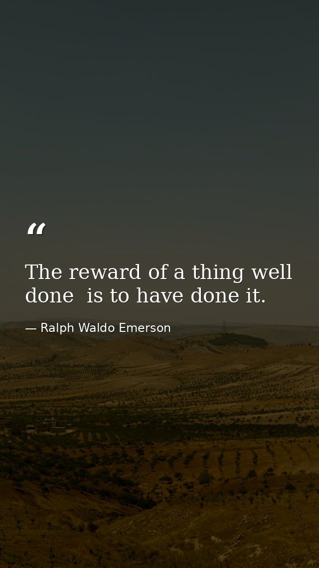 The reward of a thing well done  is to have done it. — Ralph Waldo Emerson