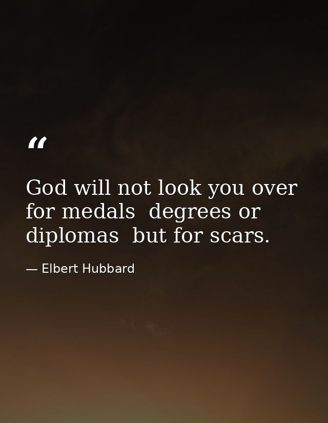 God will not look you over for medals  degrees or diplomas  but for scars. — Elbert Hubbard
