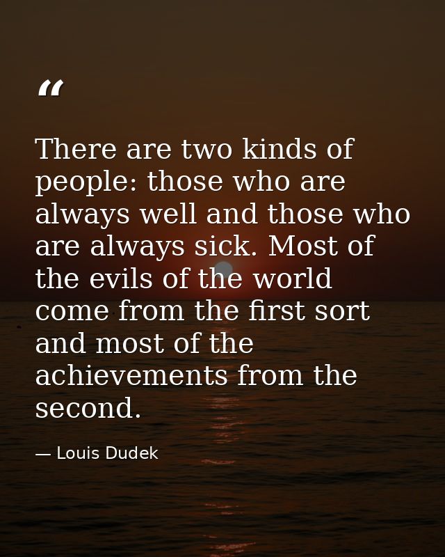 There are two kinds of people: those who are always well and those who are always sick. Most of the evils of the world c — Louis Dudek