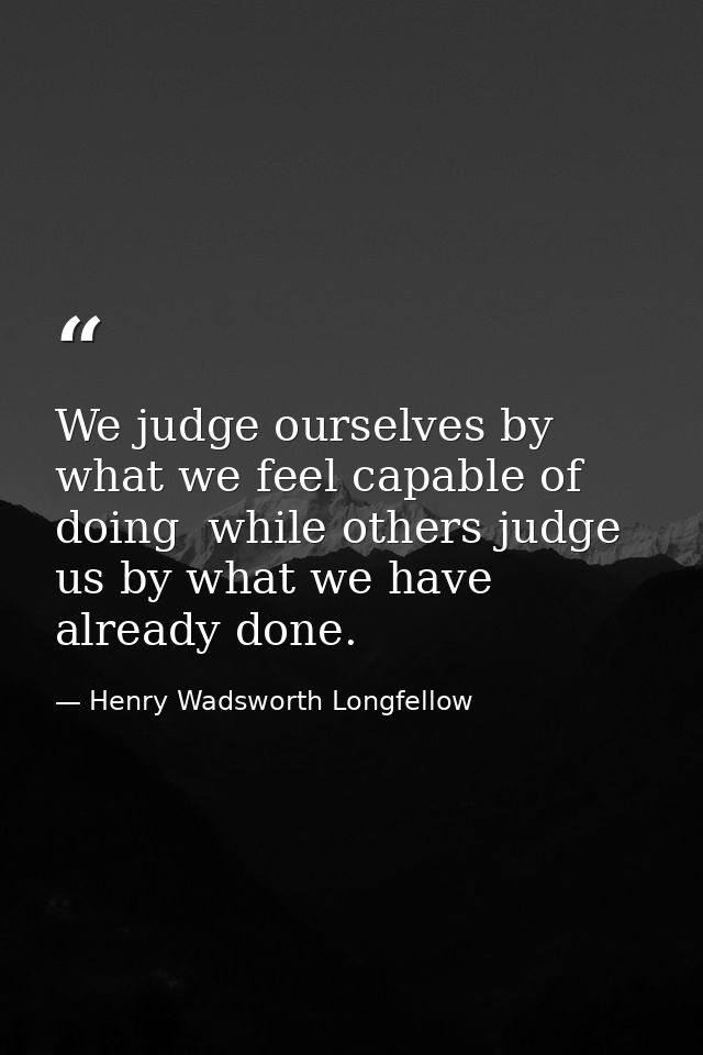 We judge ourselves by what we feel capable of doing  while others judge us by what we have already done. — Henry Wadsworth Longfellow