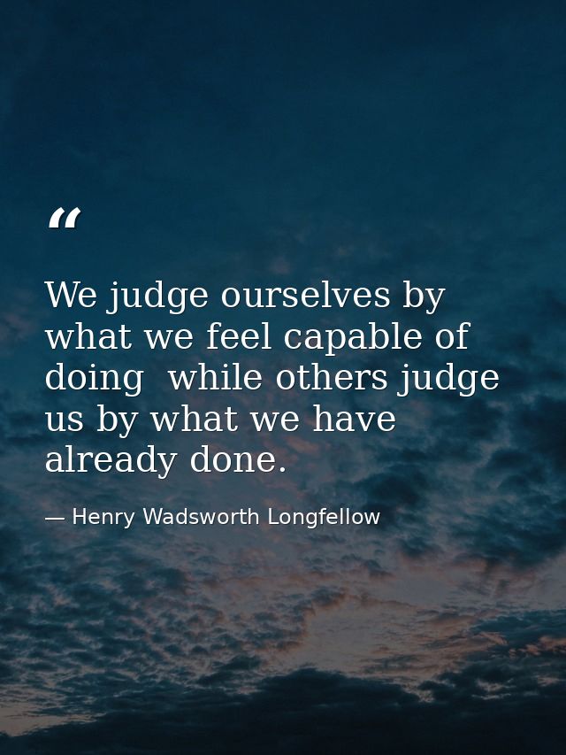 We judge ourselves by what we feel capable of doing  while others judge us by what we have already done. — Henry Wadsworth Longfellow
