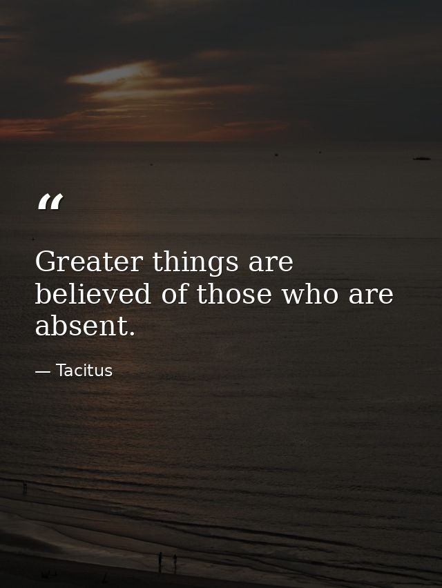 Greater things are believed of those who are absent. — Tacitus