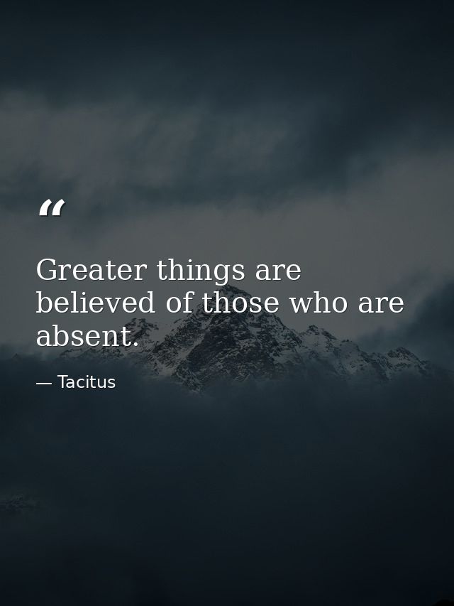 Greater things are believed of those who are absent. — Tacitus