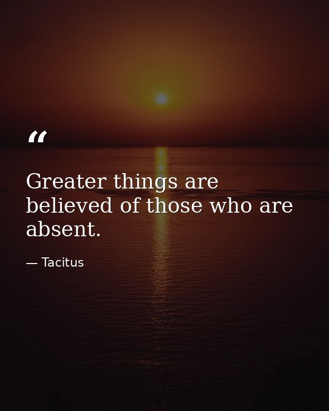 Greater things are believed of those who are absent. — Tacitus