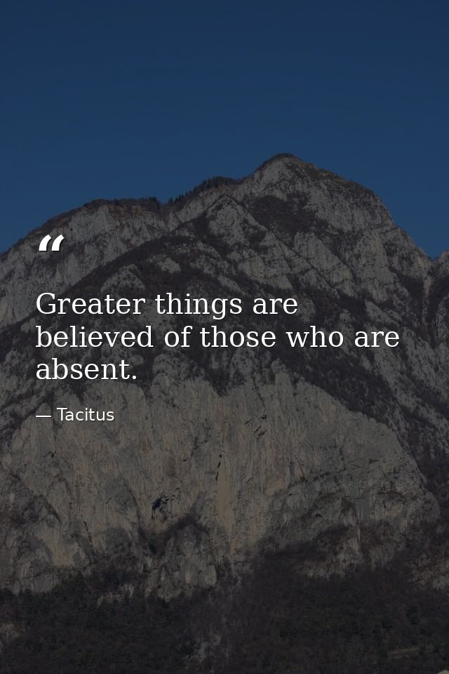 Greater things are believed of those who are absent. — Tacitus