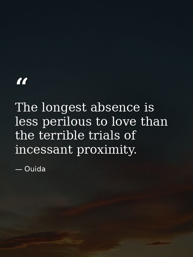 The longest absence is less perilous to love than the terrible trials of incessant proximity. — Ouida