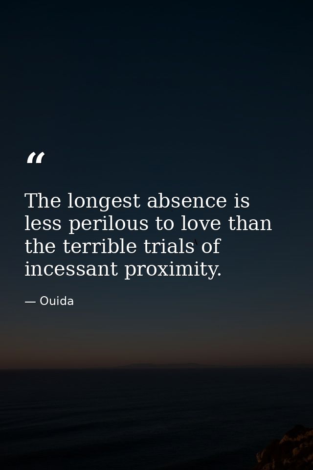 The longest absence is less perilous to love than the terrible trials of incessant proximity. — Ouida