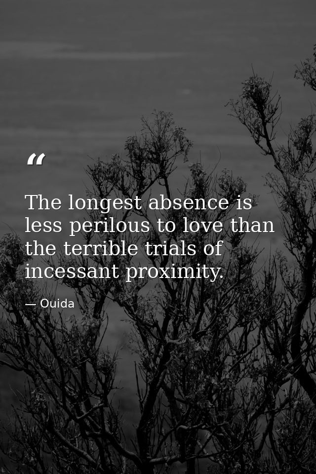 The longest absence is less perilous to love than the terrible trials of incessant proximity. — Ouida