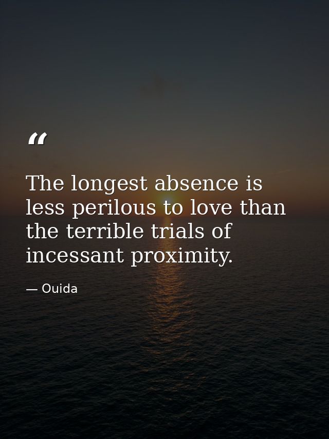 The longest absence is less perilous to love than the terrible trials of incessant proximity. — Ouida