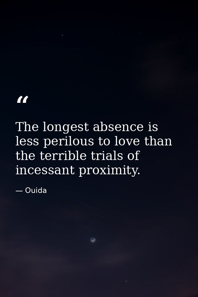 The longest absence is less perilous to love than the terrible trials of incessant proximity. — Ouida
