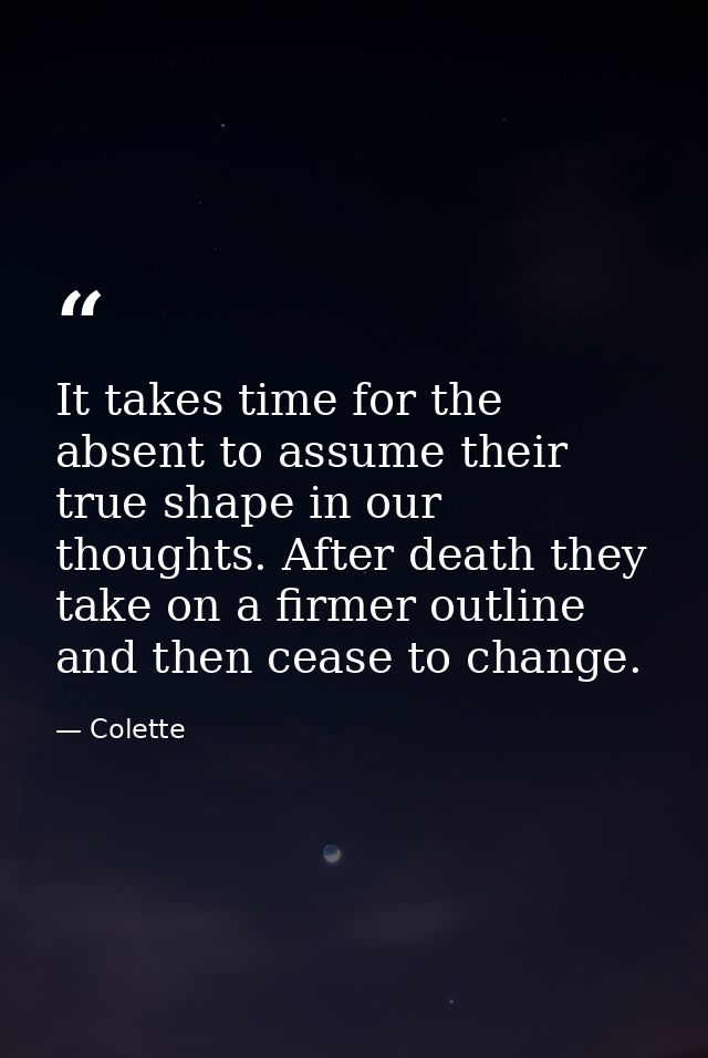 It takes time for the absent to assume their true shape in our thoughts. After death they take on a firmer outline and t — Colette