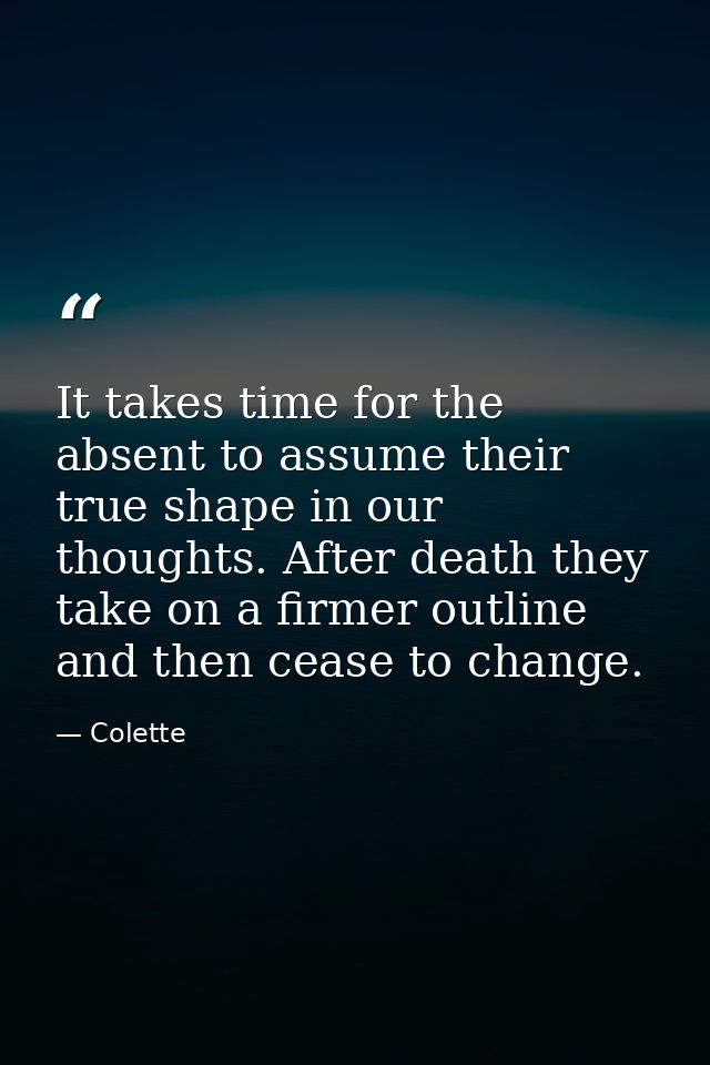 It takes time for the absent to assume their true shape in our thoughts. After death they take on a firmer outline and t — Colette