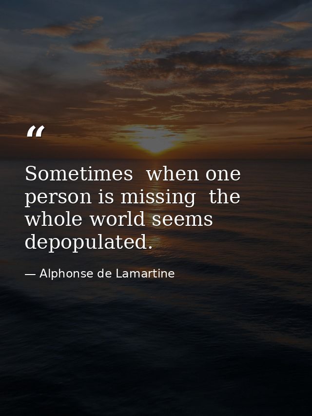 Sometimes  when one person is missing  the whole world seems depopulated. — Alphonse de Lamartine