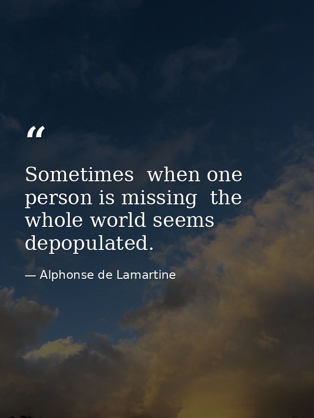 Sometimes  when one person is missing  the whole world seems depopulated. — Alphonse de Lamartine