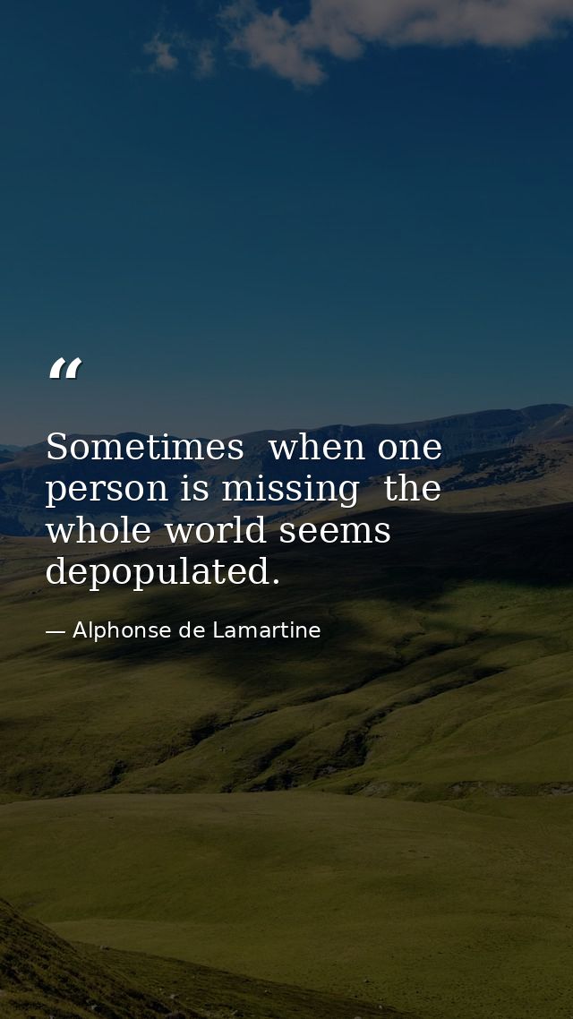 Sometimes  when one person is missing  the whole world seems depopulated. — Alphonse de Lamartine