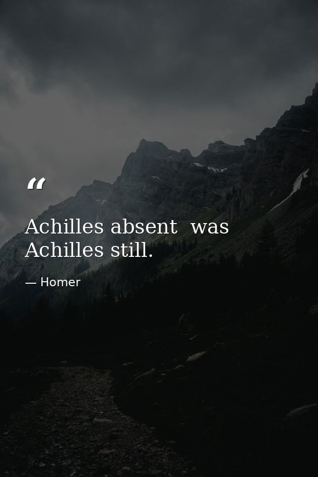 Achilles absent  was Achilles still. — Homer