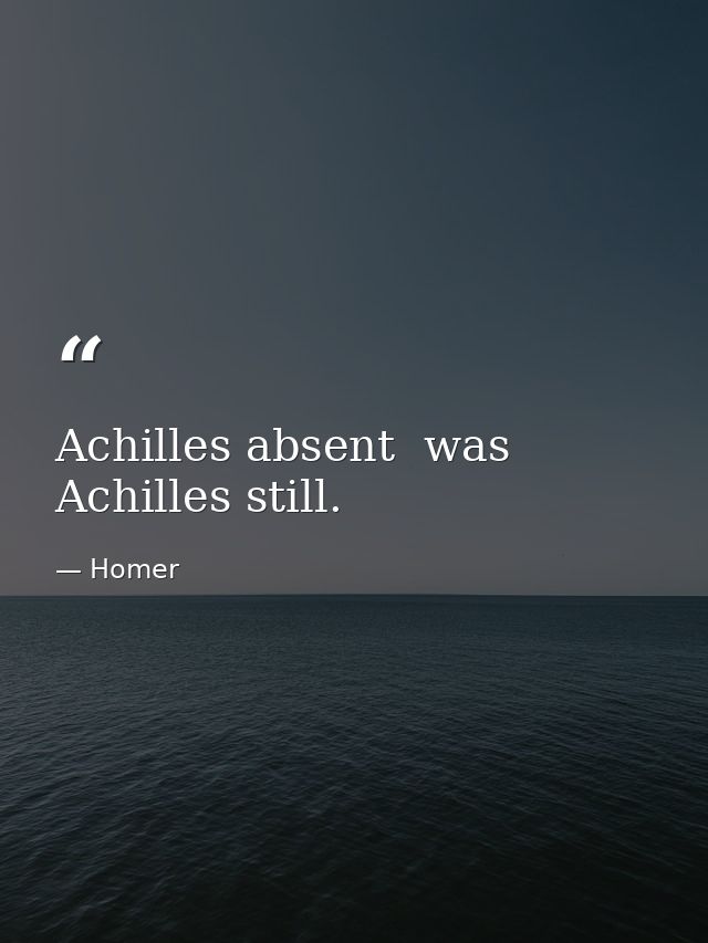 Achilles absent  was Achilles still. — Homer