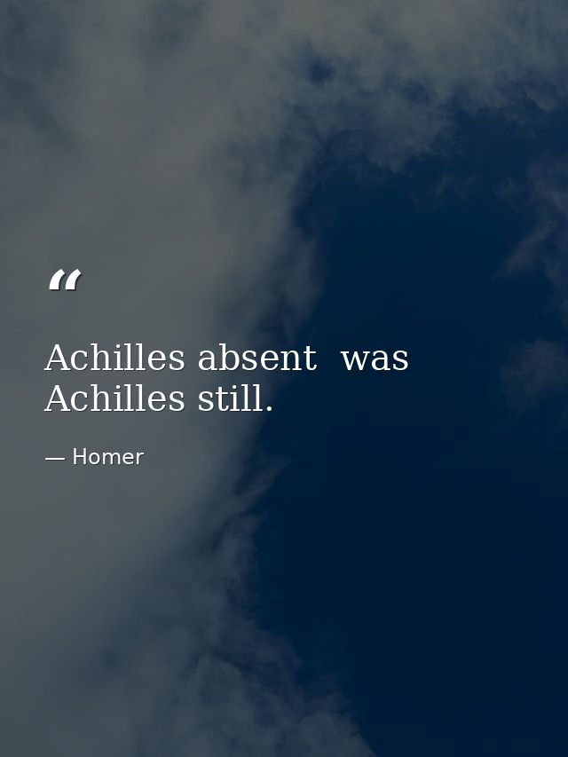 Achilles absent  was Achilles still. — Homer