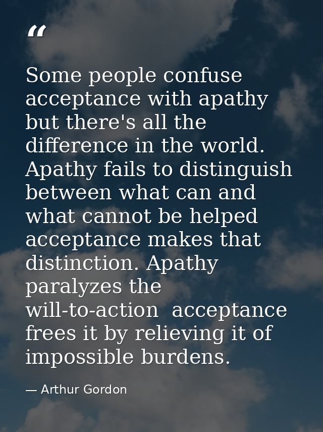Some people confuse acceptance with apathy  but there's all the difference in the world. Apathy fails to distinguish bet — Arthur Gordon