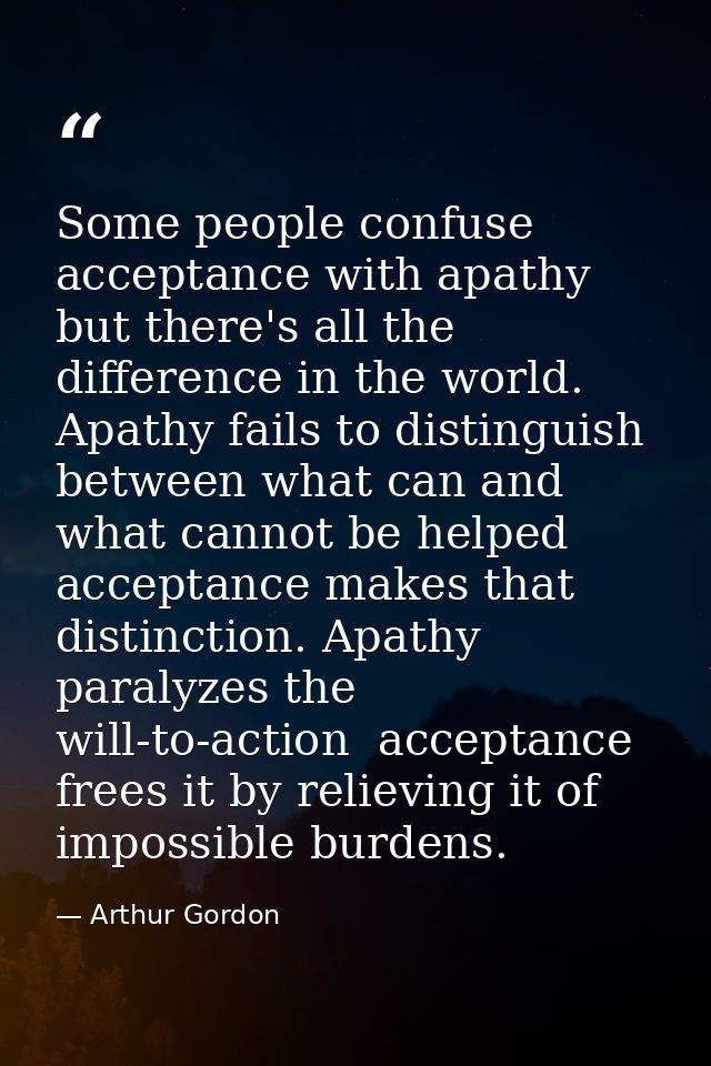 Some people confuse acceptance with apathy  but there's all the difference in the world. Apathy fails to distinguish bet — Arthur Gordon