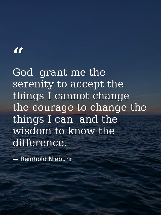 God  grant me the serenity to accept the things I cannot change  the courage to change the things I can  and the wisdom  — Reinhold Niebuhr