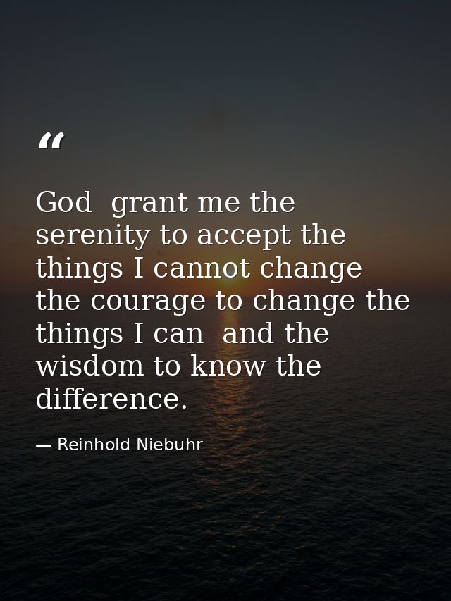 God  grant me the serenity to accept the things I cannot change  the courage to change the things I can  and the wisdom  — Reinhold Niebuhr
