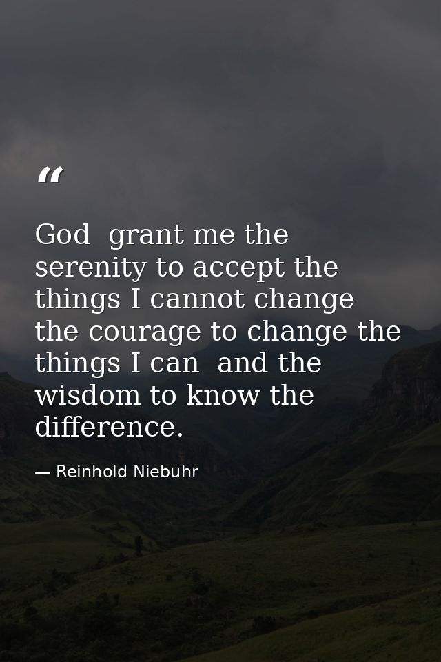 God  grant me the serenity to accept the things I cannot change  the courage to change the things I can  and the wisdom  — Reinhold Niebuhr