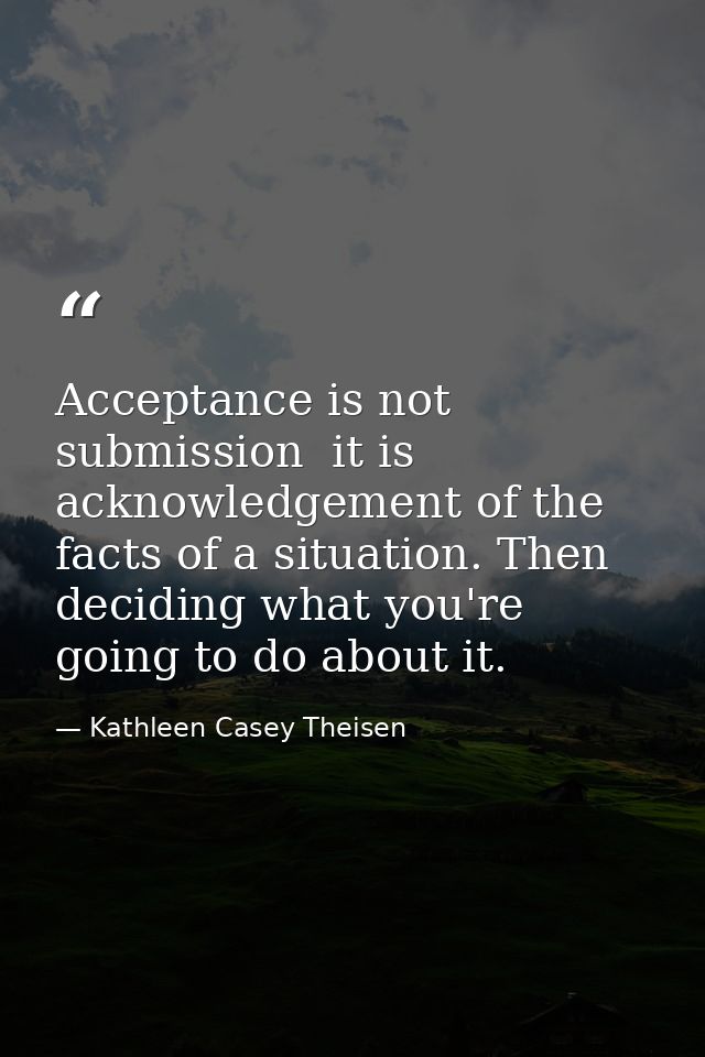Acceptance is not submission  it is acknowledgement of the facts of a situation. Then deciding what you're going to do a — Kathleen Casey Theisen