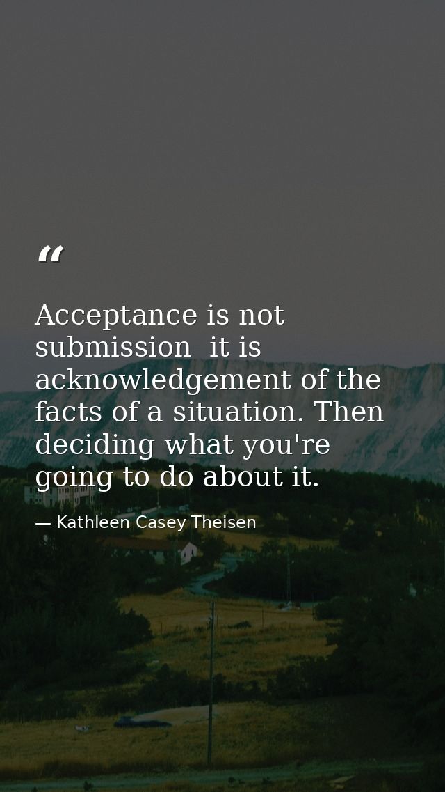 Acceptance is not submission  it is acknowledgement of the facts of a situation. Then deciding what you're going to do a — Kathleen Casey Theisen