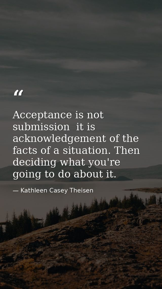 Acceptance is not submission  it is acknowledgement of the facts of a situation. Then deciding what you're going to do a — Kathleen Casey Theisen