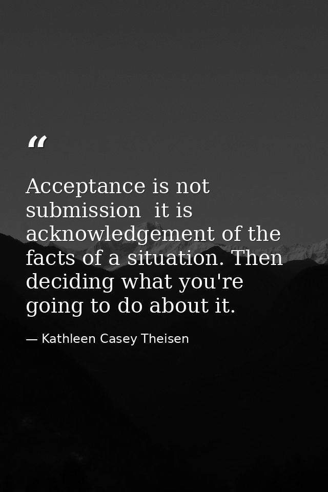 Acceptance is not submission  it is acknowledgement of the facts of a situation. Then deciding what you're going to do a — Kathleen Casey Theisen