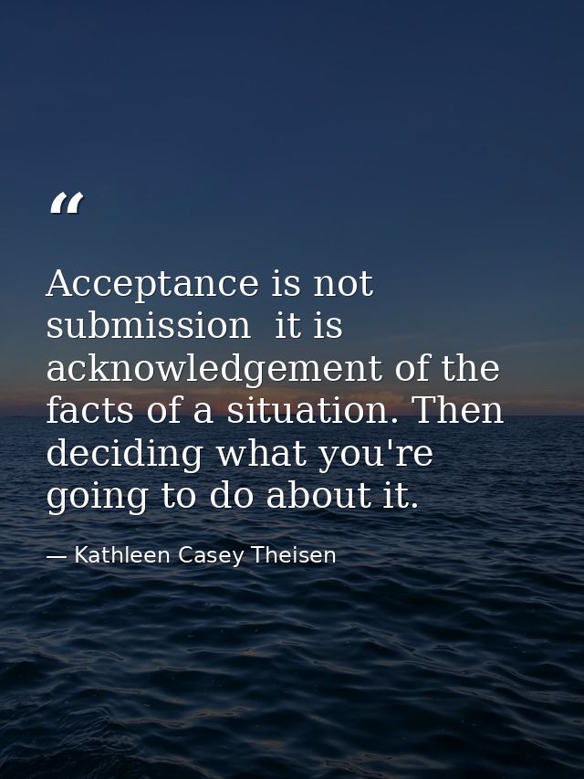 Acceptance is not submission  it is acknowledgement of the facts of a situation. Then deciding what you're going to do a — Kathleen Casey Theisen