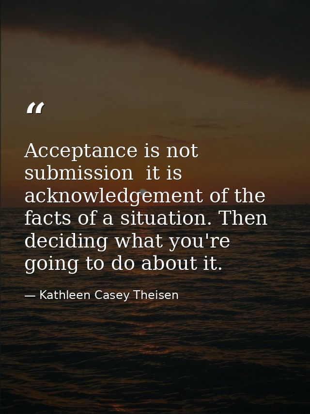Acceptance is not submission  it is acknowledgement of the facts of a situation. Then deciding what you're going to do a — Kathleen Casey Theisen