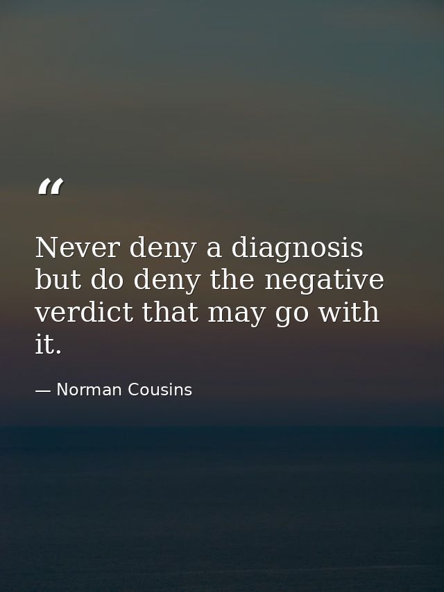 Never deny a diagnosis  but do deny the negative verdict that may go with it. — Norman Cousins