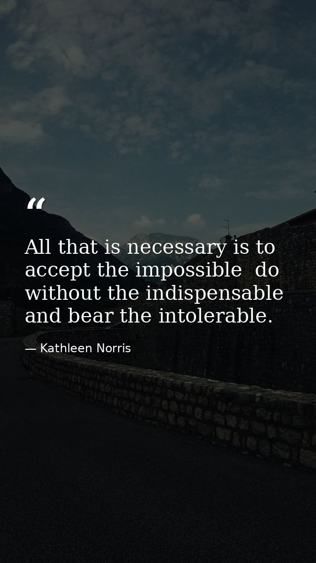 All that is necessary is to accept the impossible  do without the indispensable  and bear the intolerable. — Kathleen Norris