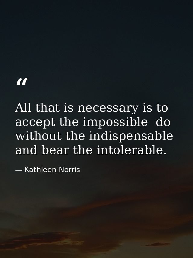 All that is necessary is to accept the impossible  do without the indispensable  and bear the intolerable. — Kathleen Norris