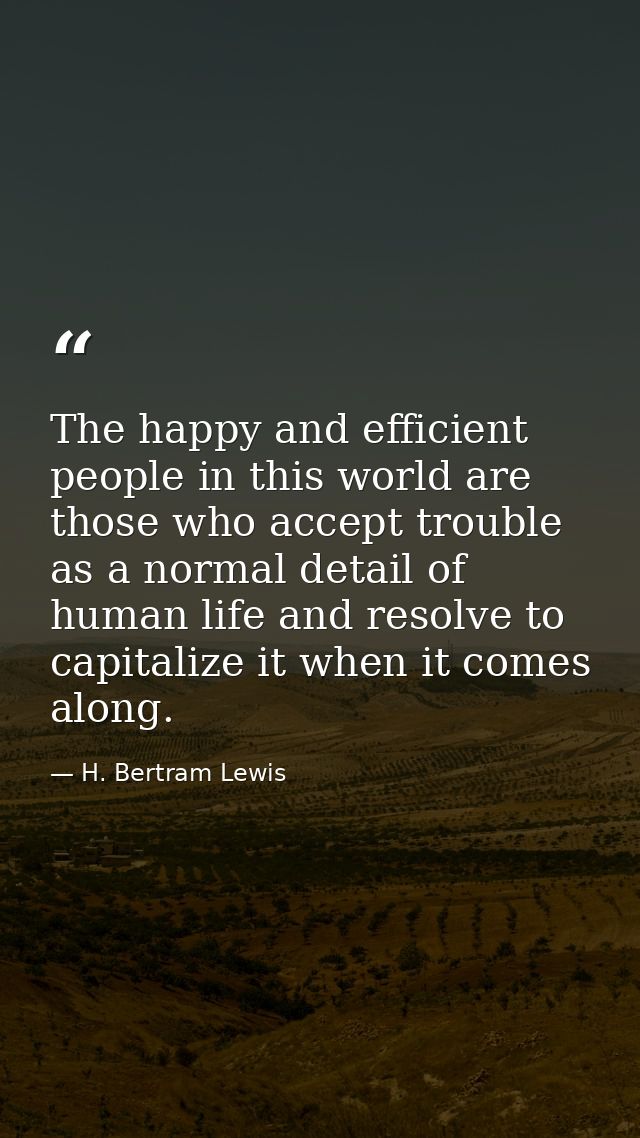 The happy and efficient people in this world are those who accept trouble as a normal detail of human life and resolve t — H. Bertram Lewis