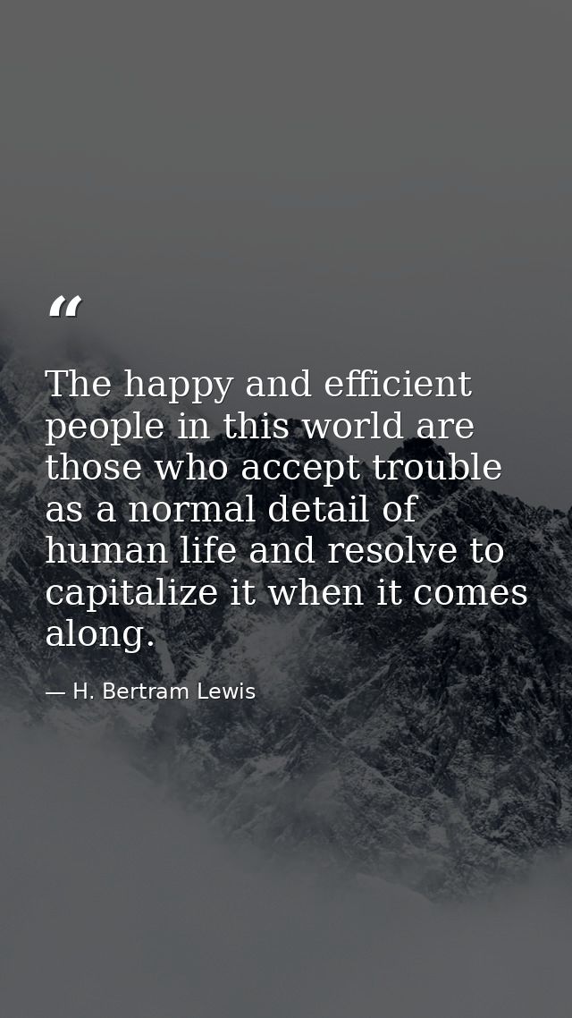 The happy and efficient people in this world are those who accept trouble as a normal detail of human life and resolve t — H. Bertram Lewis