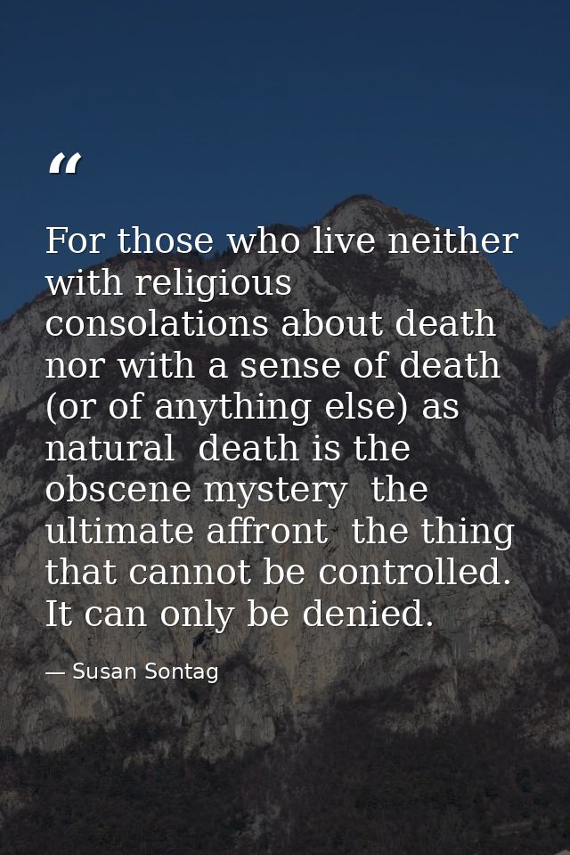 For those who live neither with religious consolations about death nor with a sense of death (or of anything else) as na — Susan Sontag