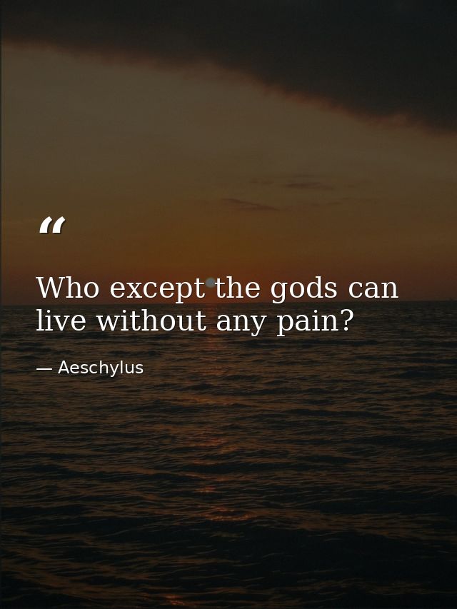 Who except the gods can live without any pain? — Aeschylus