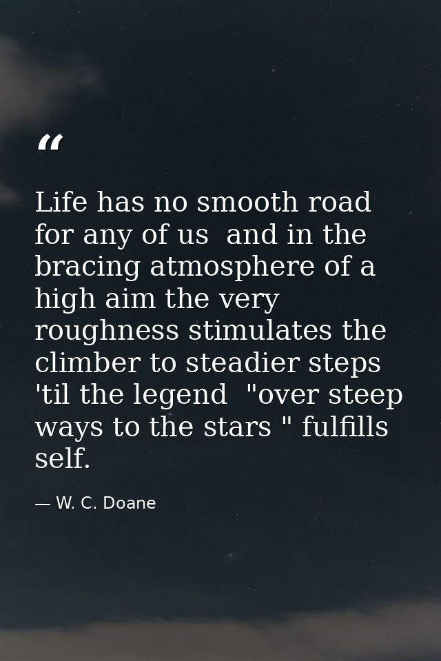 Life has no smooth road for any of us  and in the bracing atmosphere of a high aim the very roughness stimulates the cli — W. C. Doane