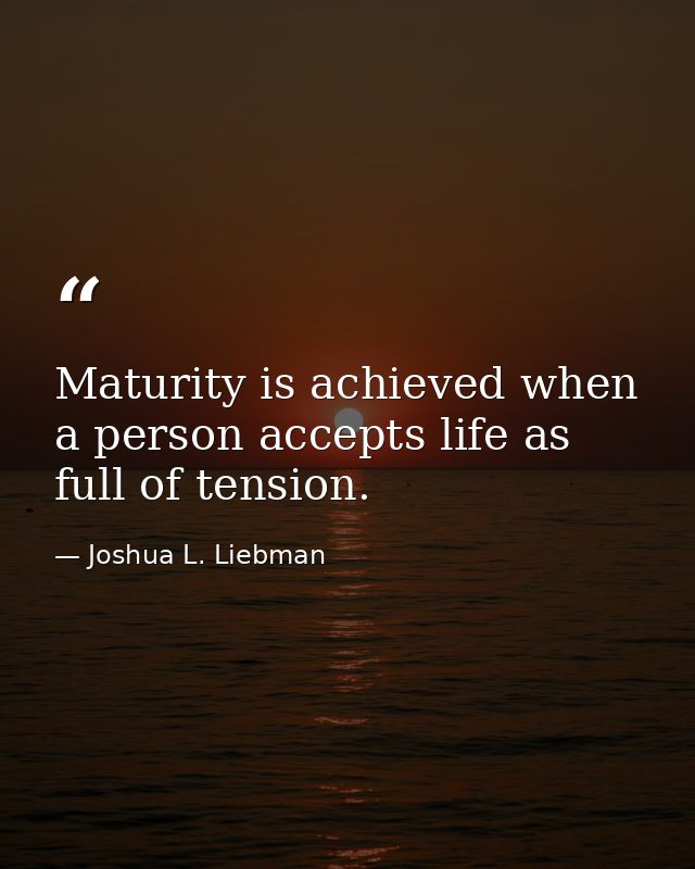 Maturity is achieved when a person accepts life as full of tension. — Joshua L. Liebman
