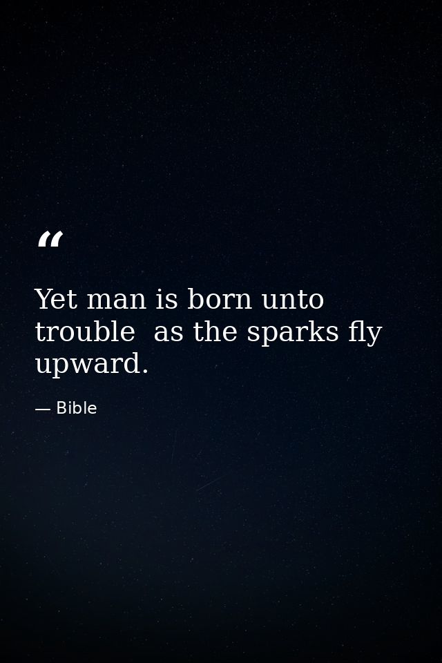 Yet man is born unto trouble  as the sparks fly upward. — Bible